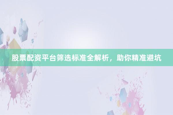 股票配资平台筛选标准全解析，助你精准避坑