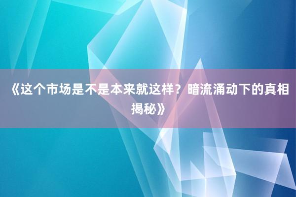 《这个市场是不是本来就这样？暗流涌动下的真相揭秘》