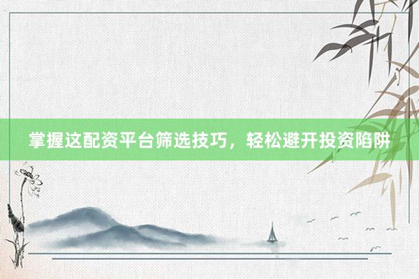 掌握这配资平台筛选技巧，轻松避开投资陷阱