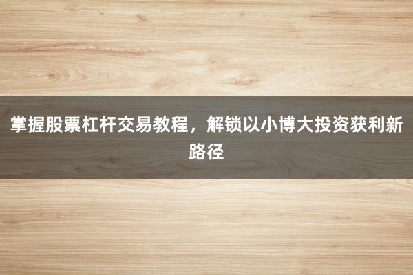 掌握股票杠杆交易教程，解锁以小博大投资获利新路径