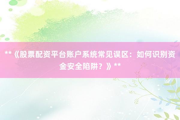 **《股票配资平台账户系统常见误区：如何识别资金安全陷阱？》**