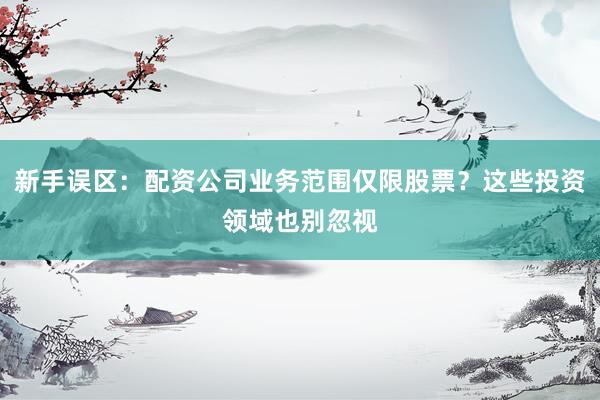 新手误区：配资公司业务范围仅限股票？这些投资领域也别忽视