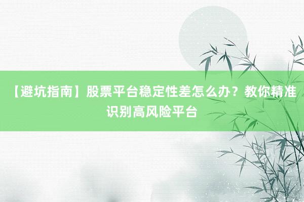 【避坑指南】股票平台稳定性差怎么办？教你精准识别高风险平台