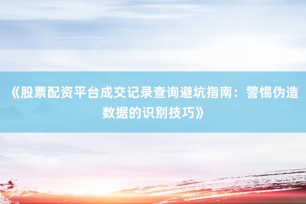 《股票配资平台成交记录查询避坑指南:警惕伪造数据的识别技巧》