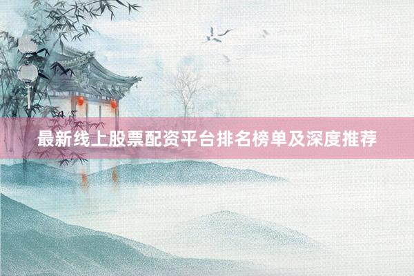 最新线上股票配资平台排名榜单及深度推荐