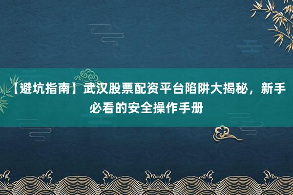 【避坑指南】武汉股票配资平台陷阱大揭秘，新手必看的安全操作手册