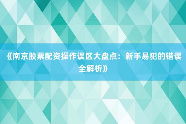 《南京股票配资操作误区大盘点：新手易犯的错误全解析》