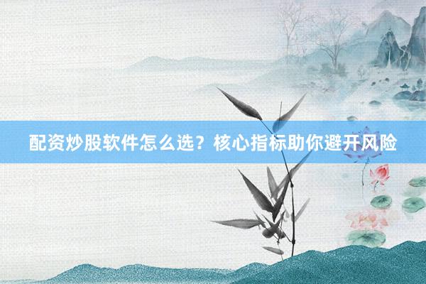 配资炒股软件怎么选？核心指标助你避开风险