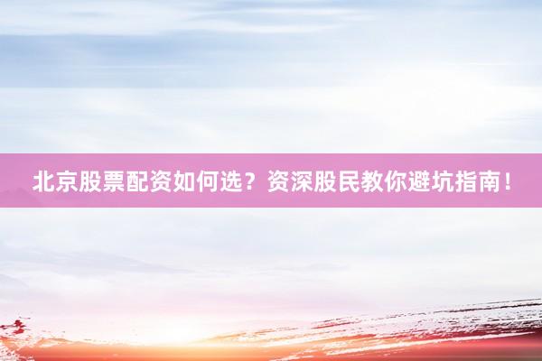 北京股票配资如何选？资深股民教你避坑指南！