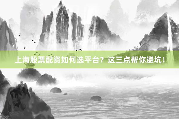 上海股票配资如何选平台？这三点帮你避坑！