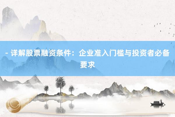 - 详解股票融资条件:企业准入门槛与投资者必备要求