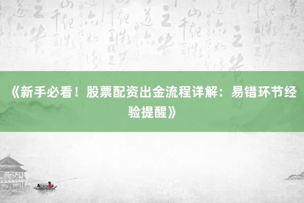 《新手必看!股票配资出金流程详解:易错环节经验提醒》