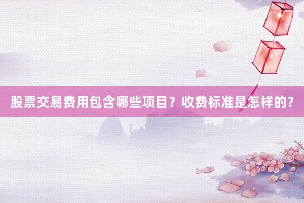股票交易费用包含哪些项目？收费标准是怎样的？