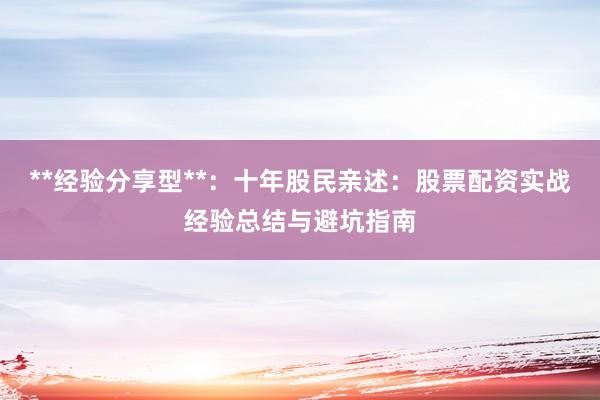 **经验分享型**:十年股民亲述:股票配资实战经验总结与避坑指南