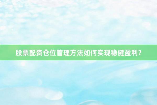 股票配资仓位管理方法如何实现稳健盈利？
