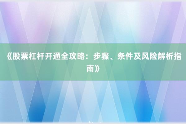 《股票杠杆开通全攻略：步骤、条件及风险解析指南》
