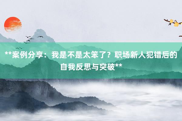 **案例分享：我是不是太笨了？职场新人犯错后的自我反思与突破**