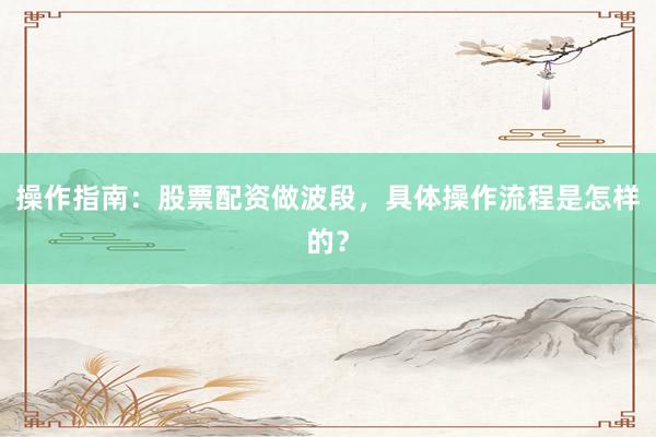操作指南：股票配资做波段，具体操作流程是怎样的？