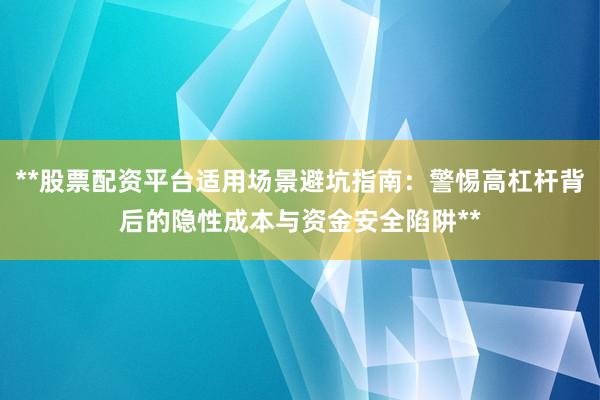**股票配资平台适用场景避坑指南：警惕高杠杆背后的隐性成本与资金安全陷阱**