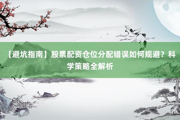 【避坑指南】股票配资仓位分配错误如何规避？科学策略全解析