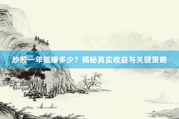 炒股一年能赚多少？揭秘真实收益与关键策略