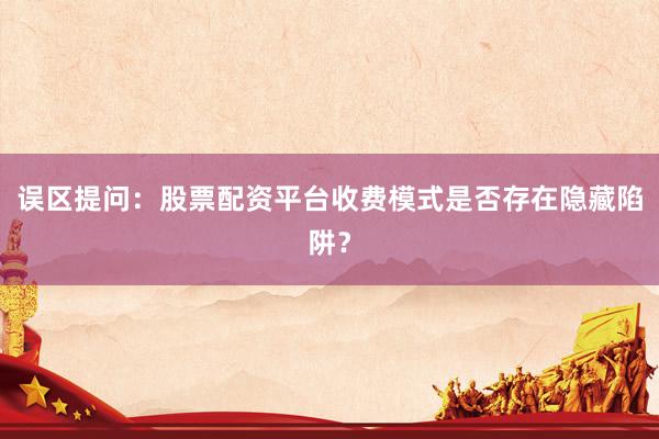 误区提问：股票配资平台收费模式是否存在隐藏陷阱？