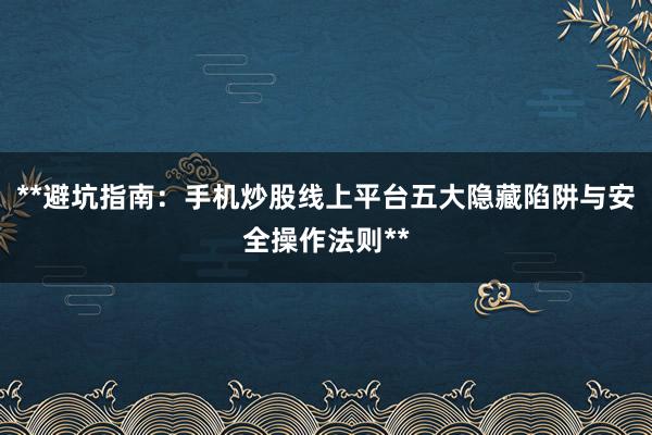 **避坑指南：手机炒股线上平台五大隐藏陷阱与安全操作法则**