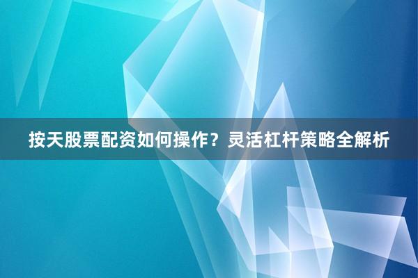 按天股票配资如何操作？灵活杠杆策略全解析