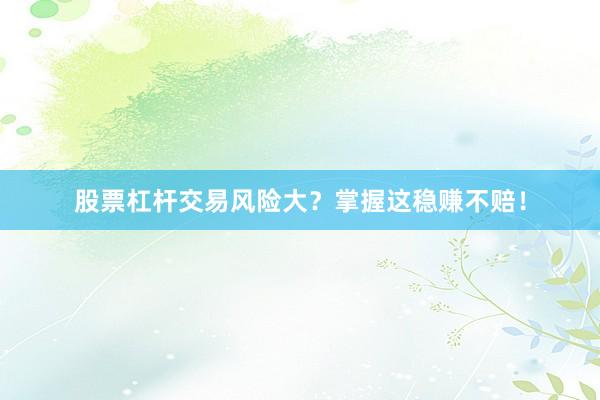 股票杠杆交易风险大？掌握这稳赚不赔！
