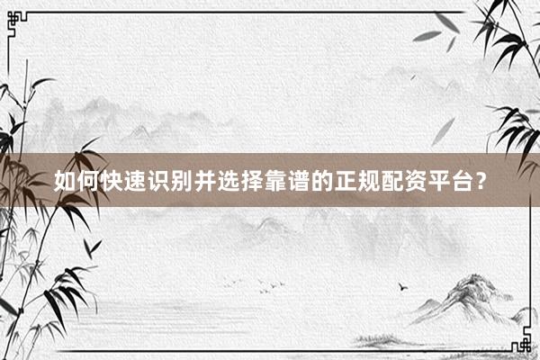 如何快速识别并选择靠谱的正规配资平台？
