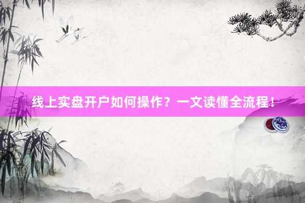 线上实盘开户如何操作？一文读懂全流程！