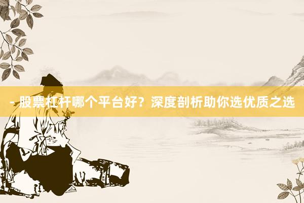 - 股票杠杆哪个平台好？深度剖析助你选优质之选
