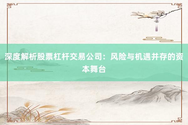 深度解析股票杠杆交易公司：风险与机遇并存的资本舞台