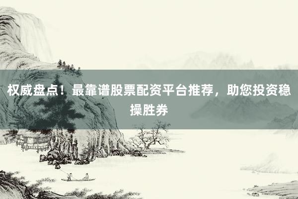 权威盘点！最靠谱股票配资平台推荐，助您投资稳操胜券
