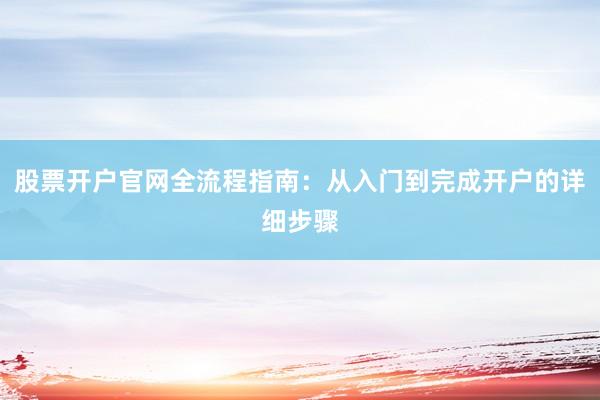 股票开户官网全流程指南：从入门到完成开户的详细步骤