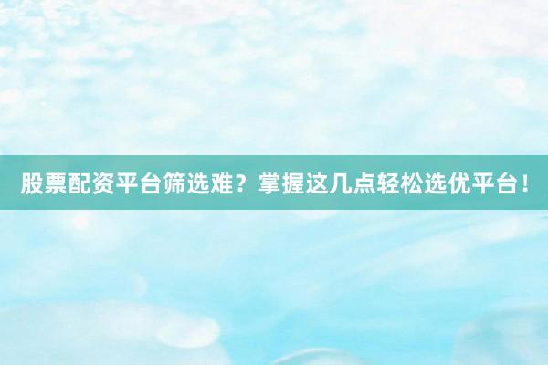 股票配资平台筛选难？掌握这几点轻松选优平台！