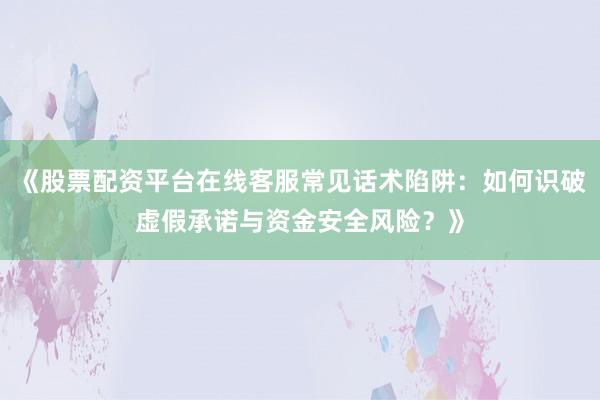 《股票配资平台在线客服常见话术陷阱：如何识破虚假承诺与资金安全风险？》