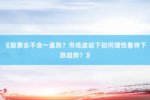 《股票会不会一直跌？市场波动下如何理性看待下跌趋势？》
