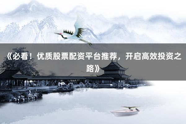 《必看！优质股票配资平台推荐，开启高效投资之路》