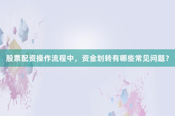 股票配资操作流程中，资金划转有哪些常见问题？