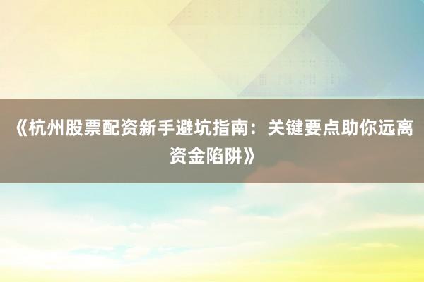《杭州股票配资新手避坑指南：关键要点助你远离资金陷阱》