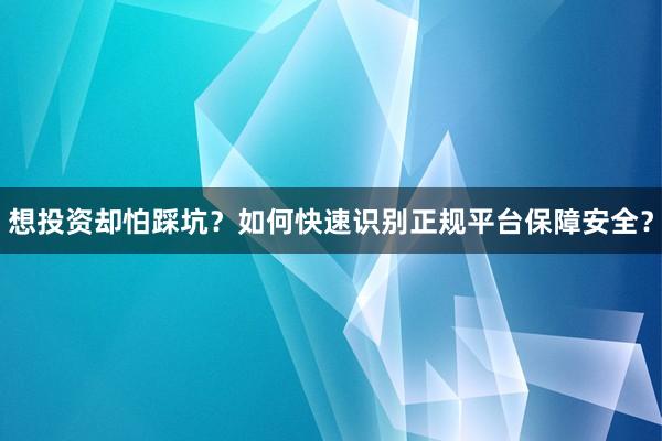 想投资却怕踩坑？如何快速识别正规平台保障安全？