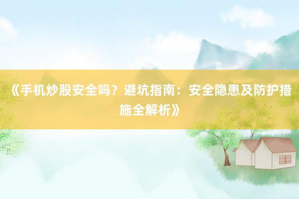 《手机炒股安全吗？避坑指南：安全隐患及防护措施全解析》