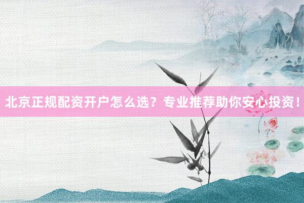 北京正规配资开户怎么选？专业推荐助你安心投资！