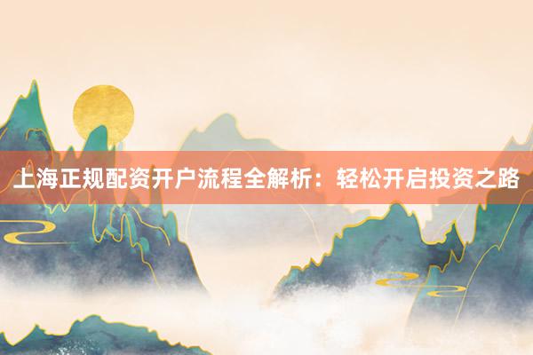 上海正规配资开户流程全解析：轻松开启投资之路