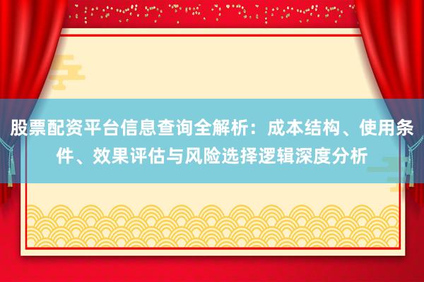 股票配资平台信息查询全解析：成本结构、使用条件、效果评估与风险选择逻辑深度分析