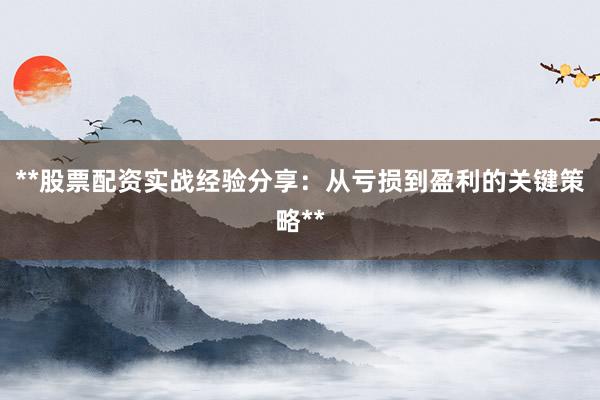 **股票配资实战经验分享：从亏损到盈利的关键策略**