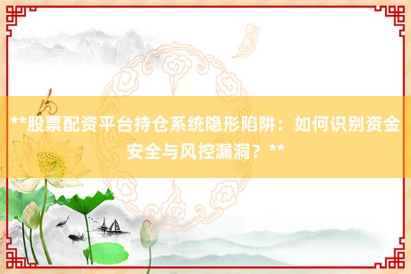 **股票配资平台持仓系统隐形陷阱：如何识别资金安全与风控漏洞？**