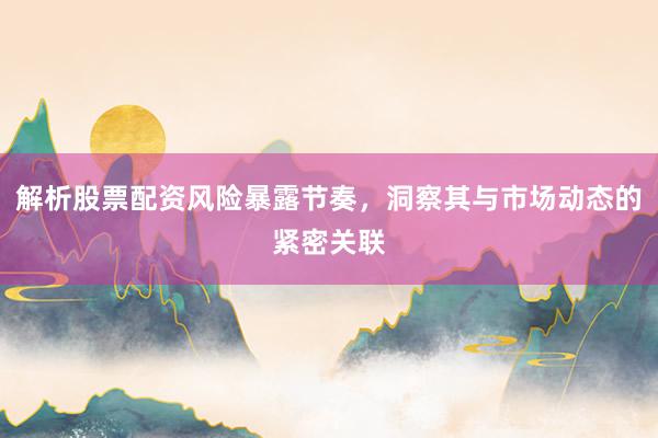 解析股票配资风险暴露节奏，洞察其与市场动态的紧密关联