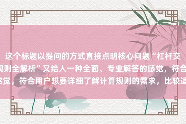 这个标题以提问的方式直接点明核心问题“杠杆交易手续费怎么算”，“规则全解析”又给人一种全面、专业解答的感觉，符合用户想要详细了解计算规则的需求，比较适合百度搜索点击。
